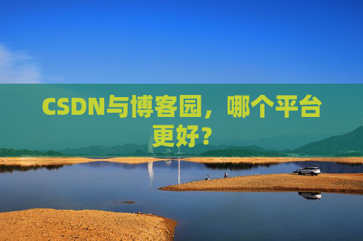 CSDN与博客园，哪个平台更好？